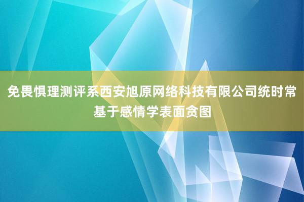 免畏惧理测评系西安旭原网络科技有限公司统时常基于感情学表面贪图